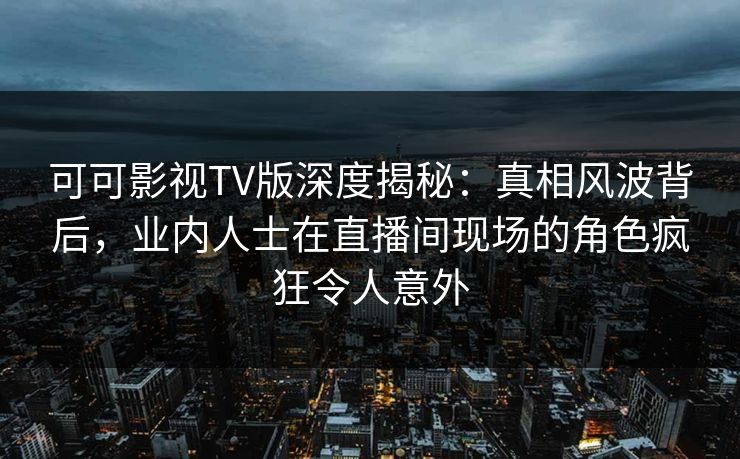 可可影视TV版深度揭秘:真相风波背后,业内人士在直播间现场的角色疯狂令人意外 可可影视TV版深度揭秘:真相风波背后,业内人士在直播间现场的角色疯狂令人意外