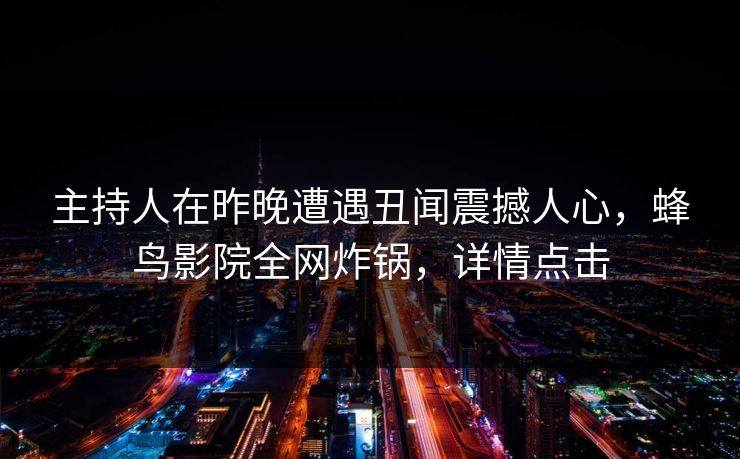 主持人在昨晚遭遇丑闻震撼人心,蜂鸟影院全网炸锅,详情点击 主持人在昨晚遭遇丑闻震撼人心,蜂鸟影院全网炸锅,详情点击