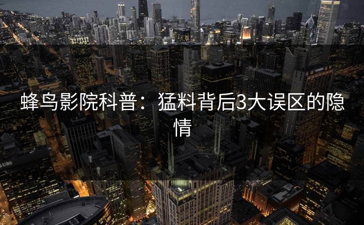 蜂鸟影院科普:猛料背后3大误区的隐情 蜂鸟影院科普:猛料背后3大误区的隐情