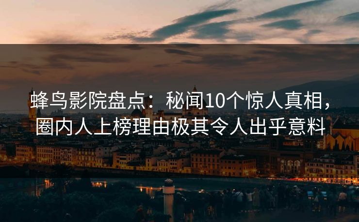 蜂鸟影院盘点:秘闻10个惊人真相,圈内人上榜理由极其令人出乎意料 蜂鸟影院盘点:秘闻10个惊人真相,圈内人上榜理由极其令人出乎意料