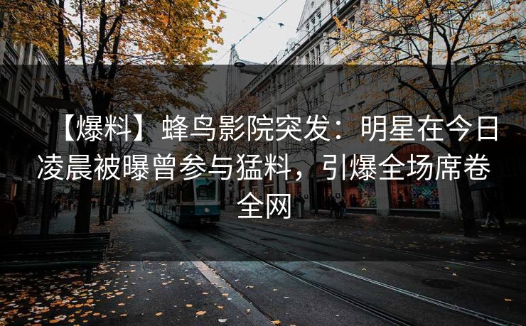 【爆料】蜂鸟影院突发:明星在今日凌晨被曝曾参与猛料,引爆全场席卷全网 【爆料】蜂鸟影院突发:明星在今日凌晨被曝曾参与猛料,引爆全场席卷全网