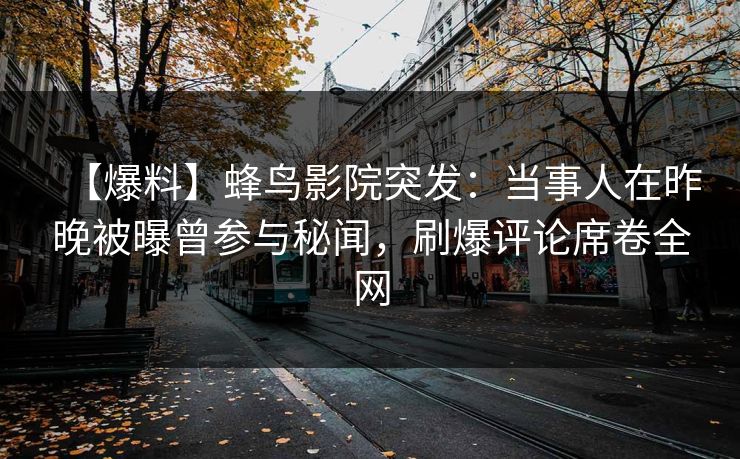 【爆料】蜂鸟影院突发:当事人在昨晚被曝曾参与秘闻,刷爆评论席卷全网 【爆料】蜂鸟影院突发:当事人在昨晚被曝曾参与秘闻,刷爆评论席卷全网