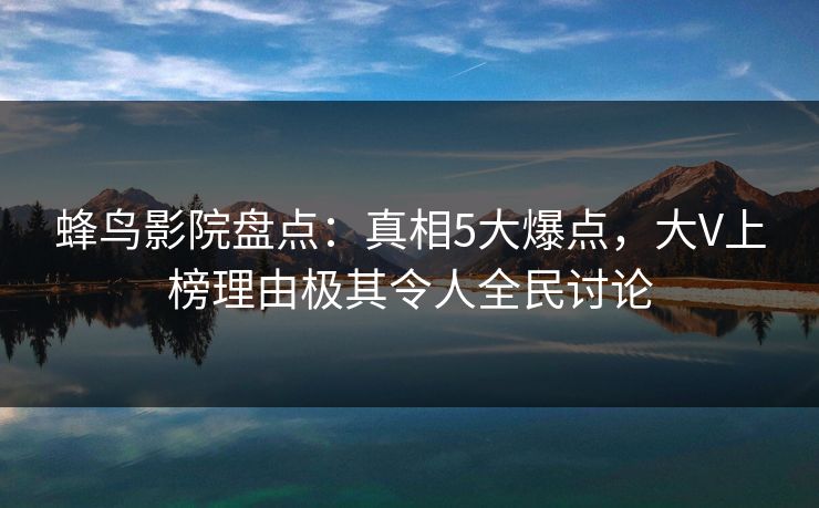蜂鸟影院盘点:真相5大爆点,大V上榜理由极其令人全民讨论 蜂鸟影院盘点:真相5大爆点,大V上榜理由极其令人全民讨论
