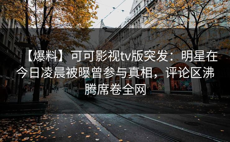 【爆料】可可影视tv版突发:明星在今日凌晨被曝曾参与真相,评论区沸腾席卷全网 【爆料】可可影视tv版突发:明星在今日凌晨被曝曾参与真相,评论区沸腾席卷全网