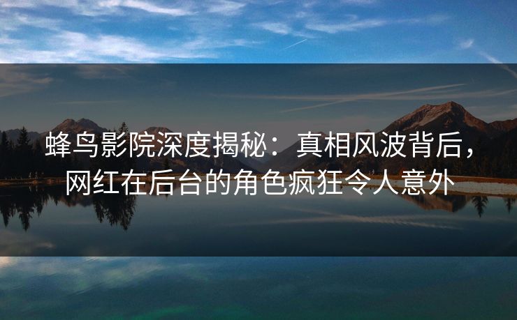 蜂鸟影院深度揭秘:真相风波背后,网红在后台的角色疯狂令人意外 蜂鸟影院深度揭秘:真相风波背后,网红在后台的角色疯狂令人意外