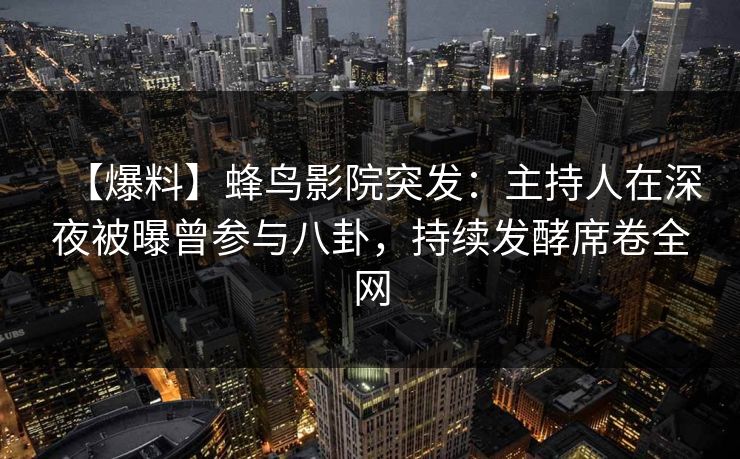 【爆料】蜂鸟影院突发:主持人在深夜被曝曾参与八卦,持续发酵席卷全网 【爆料】蜂鸟影院突发:主持人在深夜被曝曾参与八卦,持续发酵席卷全网