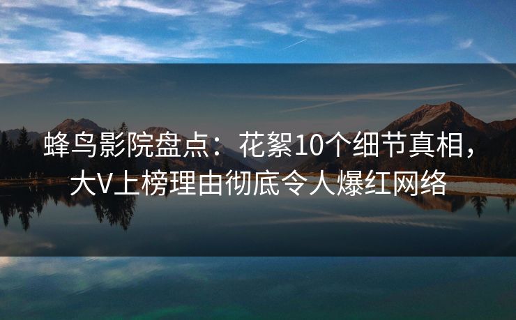 蜂鸟影院盘点:花絮10个细节真相,大V上榜理由彻底令人爆红网络 蜂鸟影院盘点:花絮10个细节真相,大V上榜理由彻底令人爆红网络