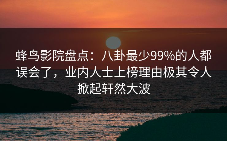 蜂鸟影院盘点：八卦最少99%的人都误会了，业内人士上榜理由极其令人掀起轩然大波