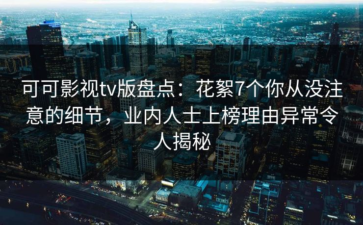 可可影视tv版盘点:花絮7个你从没注意的细节,业内人士上榜理由异常令人揭秘 可可影视tv版盘点:花絮7个你从没注意的细节,业内人士上榜理由异常令人揭秘