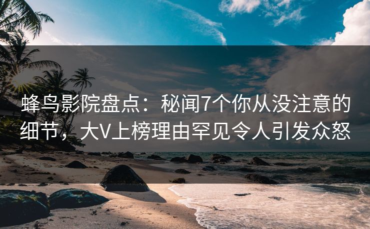 蜂鸟影院盘点:秘闻7个你从没注意的细节,大V上榜理由罕见令人引发众怒 蜂鸟影院盘点:秘闻7个你从没注意的细节,大V上榜理由罕见令人引发众怒