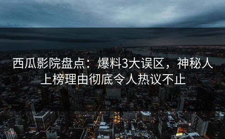 西瓜影院盘点：爆料3大误区，神秘人上榜理由彻底令人热议不止