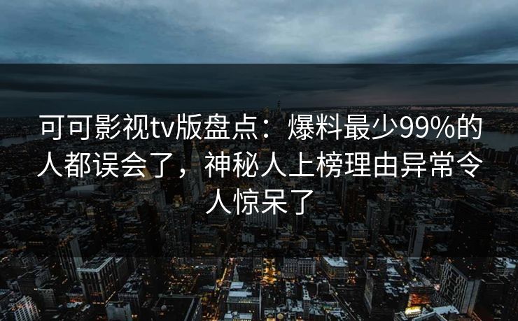 可可影视tv版盘点:爆料最少99%的人都误会了,神秘人上榜理由异常令人惊呆了 可可影视tv版盘点:爆料最少99%的人都误会了,神秘人上榜理由异常令人惊呆了
