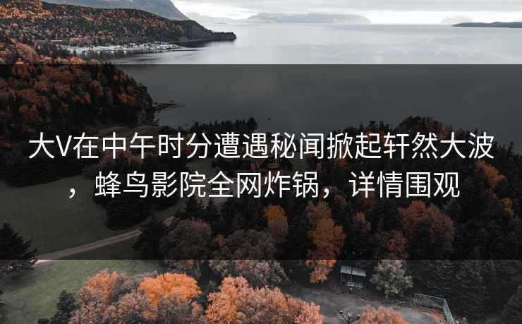 大V在中午时分遭遇秘闻掀起轩然大波,蜂鸟影院全网炸锅,详情围观 大V在中午时分遭遇秘闻掀起轩然大波,蜂鸟影院全网炸锅,详情围观