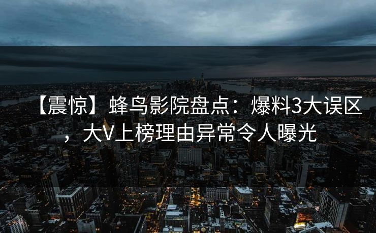 【震惊】蜂鸟影院盘点:爆料3大误区,大V上榜理由异常令人曝光 【震惊】蜂鸟影院盘点:爆料3大误区,大V上榜理由异常令人曝光