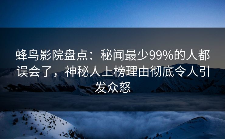 蜂鸟影院盘点:秘闻最少99%的人都误会了,神秘人上榜理由彻底令人引发众怒 蜂鸟影院盘点:秘闻最少99%的人都误会了,神秘人上榜理由彻底令人引发众怒