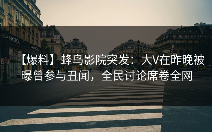 【爆料】蜂鸟影院突发：大V在昨晚被曝曾参与丑闻，全民讨论席卷全网