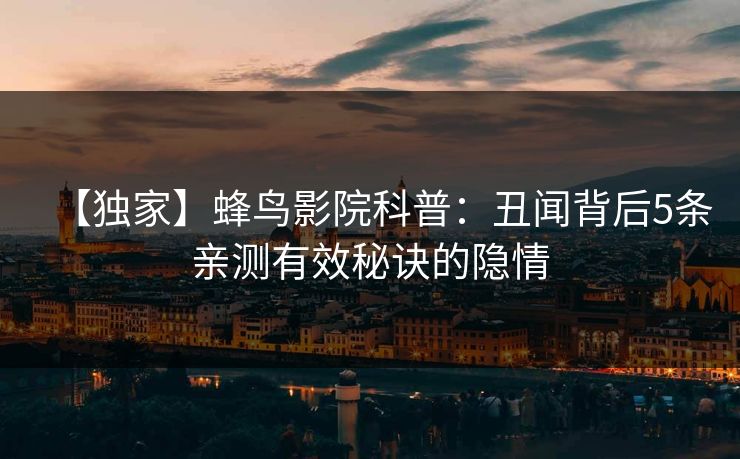 【独家】蜂鸟影院科普：丑闻背后5条亲测有效秘诀的隐情