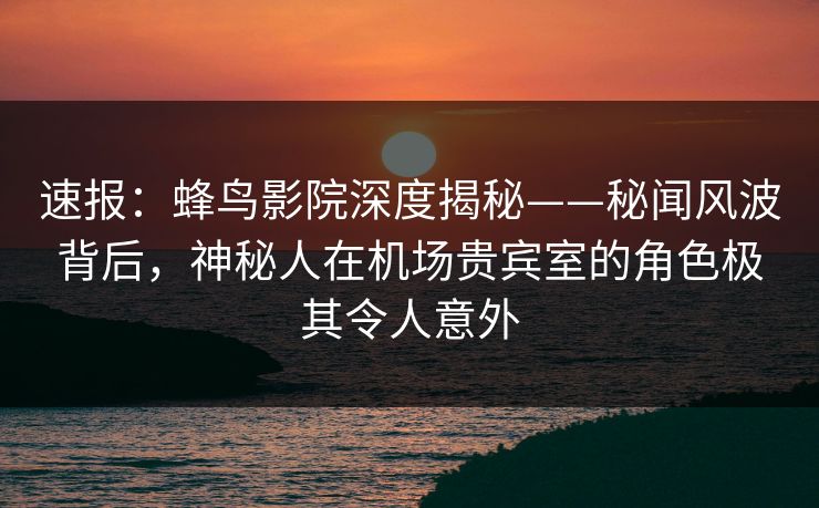 速报:蜂鸟影院深度揭秘——秘闻风波背后,神秘人在机场贵宾室的角色极其令人意外 速报:蜂鸟影院深度揭秘——秘闻风波背后,神秘人在机场贵宾室的角色极其令人意外