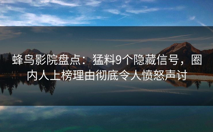 蜂鸟影院盘点：猛料9个隐藏信号，圈内人上榜理由彻底令人愤怒声讨