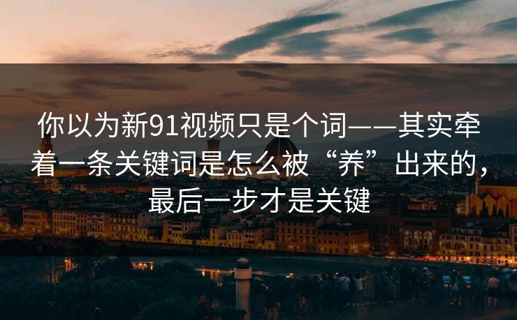 你以为新91视频只是个词——其实牵着一条关键词是怎么被“养”出来的,最后一步才是关键 你以为新91视频只是个词——其实牵着一条关键词是怎么被“养”出来的,最后一步才是关键