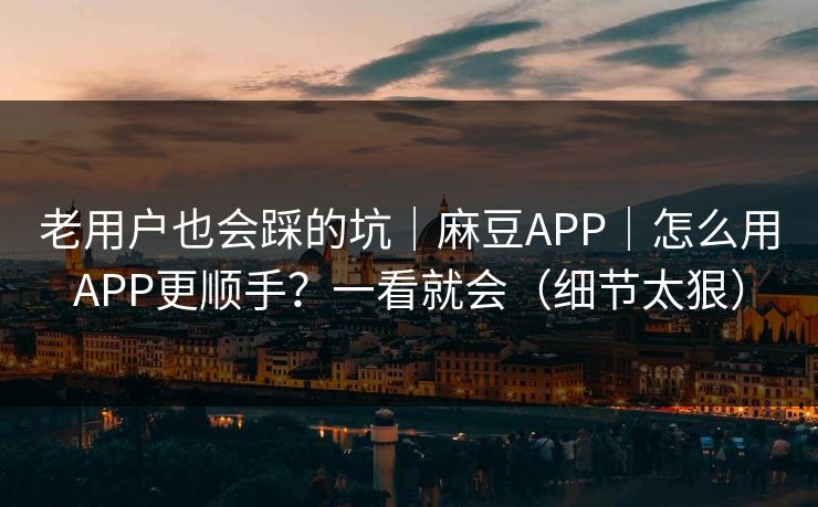 老用户也会踩的坑｜麻豆APP｜怎么用APP更顺手？一看就会（细节太狠）