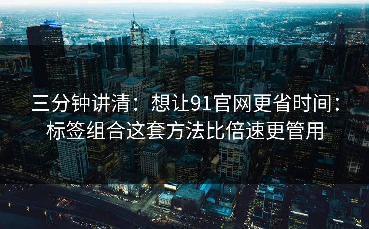 三分钟讲清:想让91官网更省时间:标签组合这套方法比倍速更管用 三分钟讲清:想让91官网更省时间:标签组合这套方法比倍速更管用