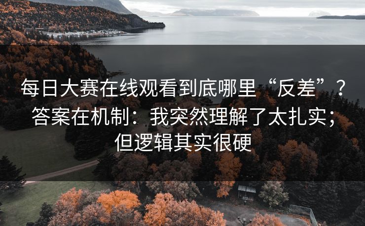 每日大赛在线观看到底哪里“反差”？答案在机制：我突然理解了太扎实；但逻辑其实很硬