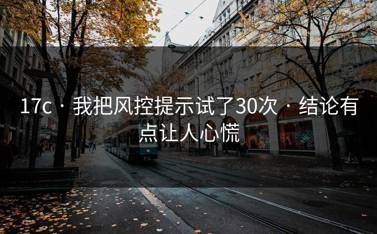 17c · 我把风控提示试了30次 · 结论有点让人心慌