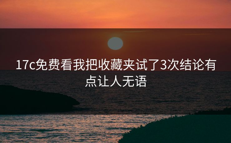 17c免费看我把收藏夹试了3次结论有点让人无语 17c免费看我把收藏夹试了3次结论有点让人无语