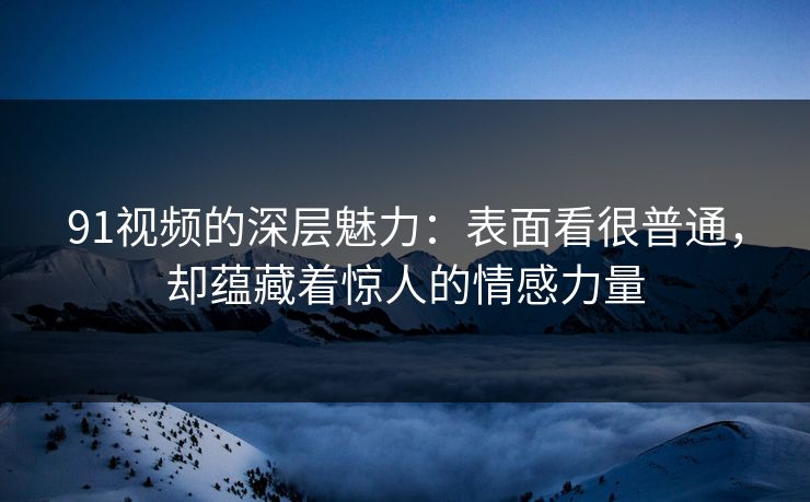 91视频的深层魅力:表面看很普通,却蕴藏着惊人的情感力量 91视频的深层魅力:表面看很普通,却蕴藏着惊人的情感力量