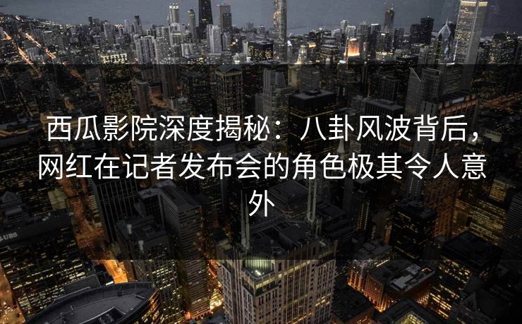 西瓜影院深度揭秘:八卦风波背后,网红在记者发布会的角色极其令人意外 西瓜影院深度揭秘:八卦风波背后,网红在记者发布会的角色极其令人意外