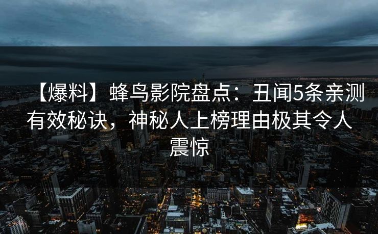 【爆料】蜂鸟影院盘点：丑闻5条亲测有效秘诀，神秘人上榜理由极其令人震惊