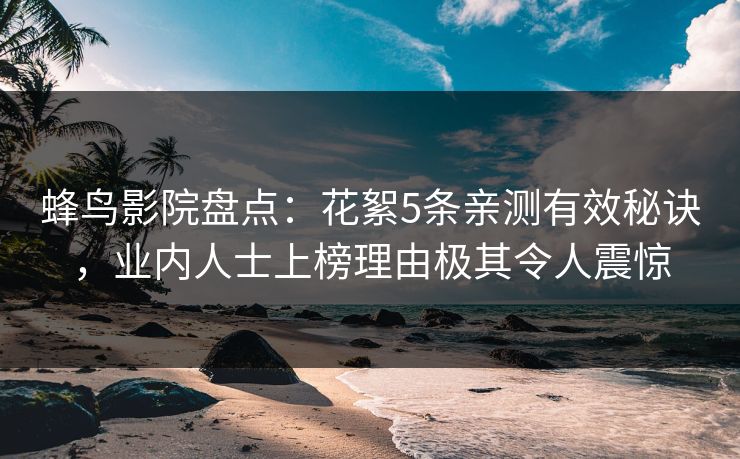 蜂鸟影院盘点:花絮5条亲测有效秘诀,业内人士上榜理由极其令人震惊 蜂鸟影院盘点:花絮5条亲测有效秘诀,业内人士上榜理由极其令人震惊