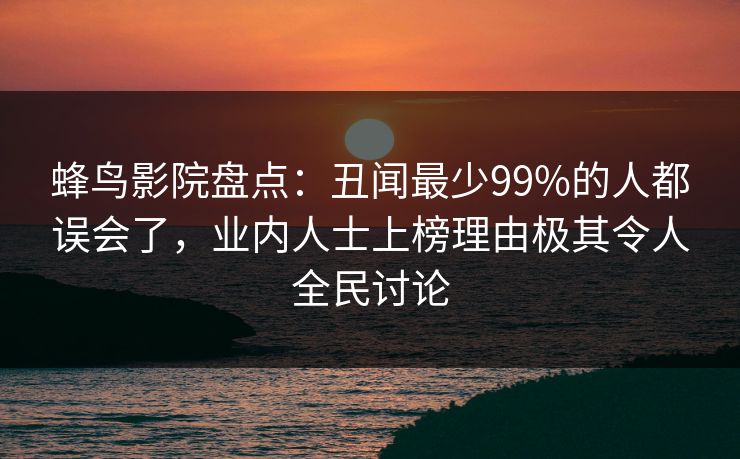蜂鸟影院盘点：丑闻最少99%的人都误会了，业内人士上榜理由极其令人全民讨论