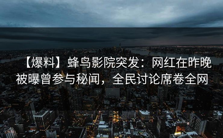 【爆料】蜂鸟影院突发：网红在昨晚被曝曾参与秘闻，全民讨论席卷全网