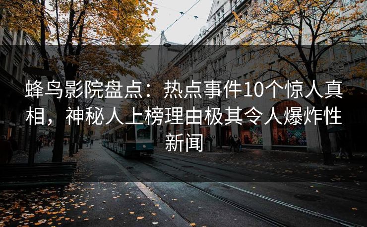 蜂鸟影院盘点：热点事件10个惊人真相，神秘人上榜理由极其令人爆炸性新闻