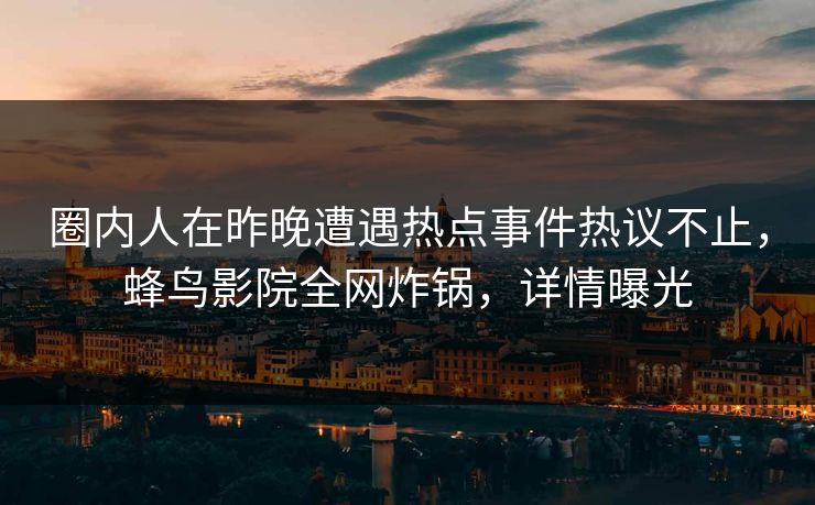 圈内人在昨晚遭遇热点事件热议不止，蜂鸟影院全网炸锅，详情曝光