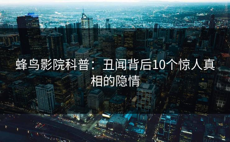 蜂鸟影院科普：丑闻背后10个惊人真相的隐情