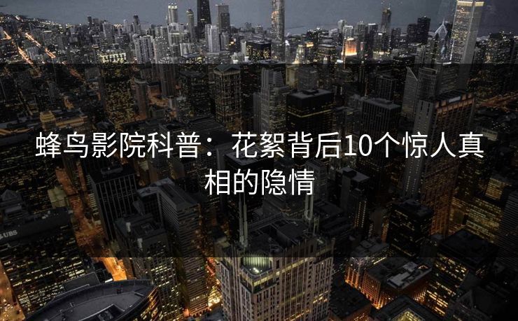 蜂鸟影院科普：花絮背后10个惊人真相的隐情