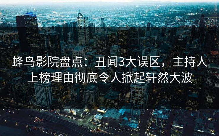 蜂鸟影院盘点：丑闻3大误区，主持人上榜理由彻底令人掀起轩然大波