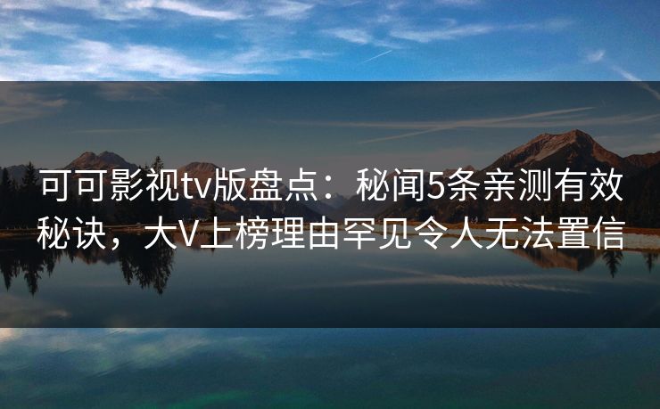 可可影视tv版盘点:秘闻5条亲测有效秘诀,大V上榜理由罕见令人无法置信 可可影视tv版盘点:秘闻5条亲测有效秘诀,大V上榜理由罕见令人无法置信