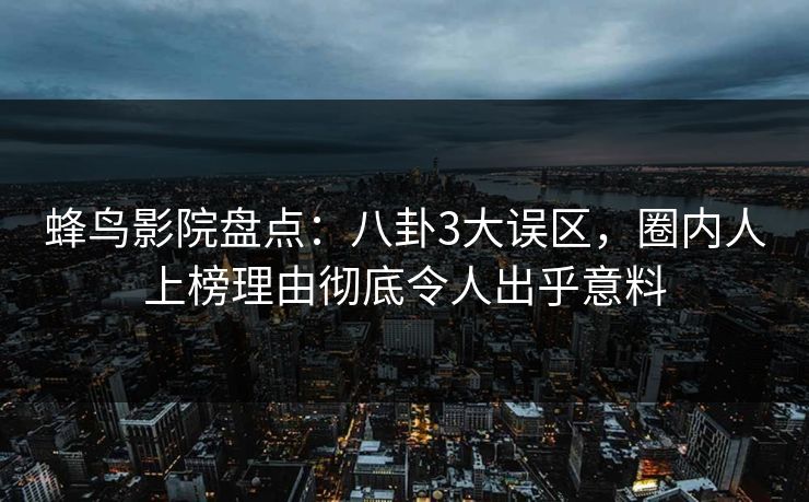 蜂鸟影院盘点：八卦3大误区，圈内人上榜理由彻底令人出乎意料