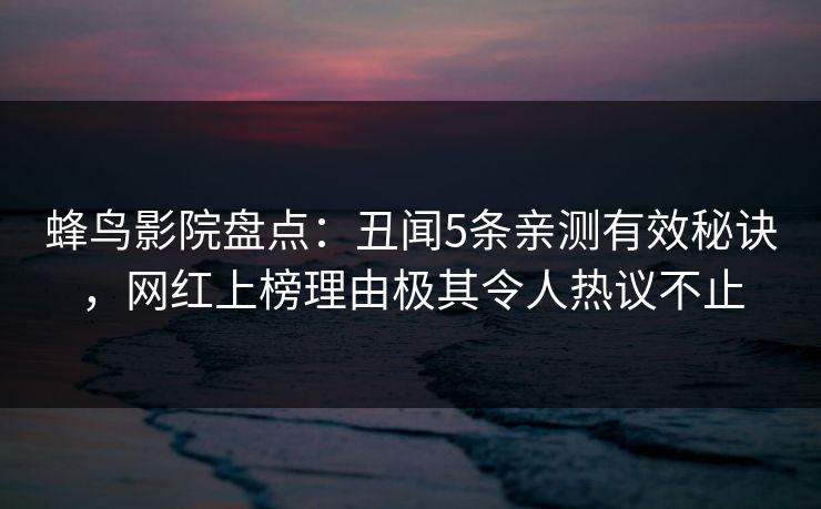 蜂鸟影院盘点：丑闻5条亲测有效秘诀，网红上榜理由极其令人热议不止