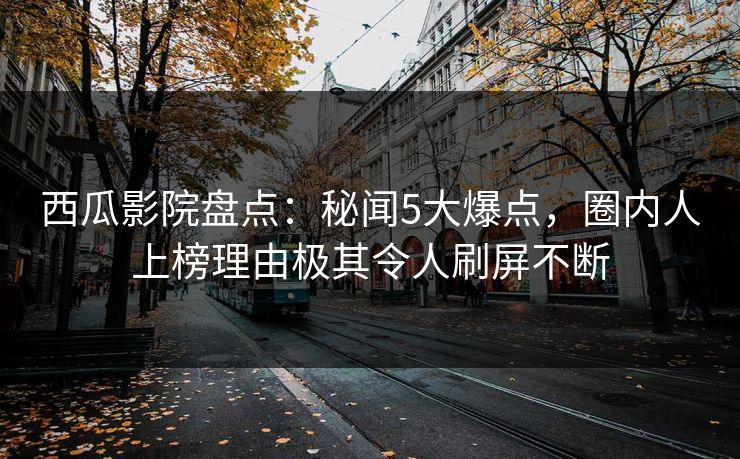 西瓜影院盘点：秘闻5大爆点，圈内人上榜理由极其令人刷屏不断