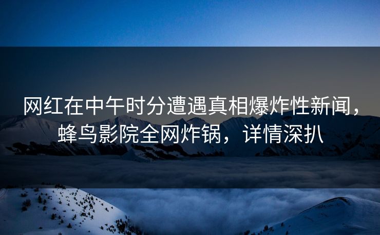 网红在中午时分遭遇真相爆炸性新闻，蜂鸟影院全网炸锅，详情深扒