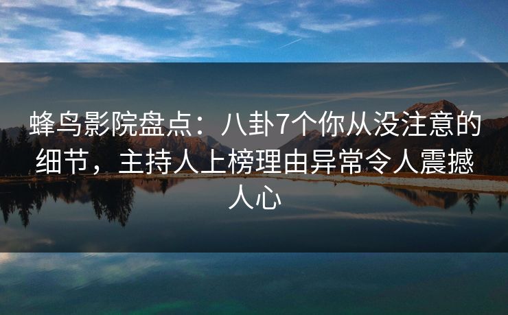 蜂鸟影院盘点：八卦7个你从没注意的细节，主持人上榜理由异常令人震撼人心