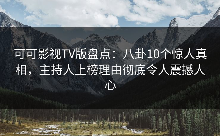 可可影视TV版盘点：八卦10个惊人真相，主持人上榜理由彻底令人震撼人心