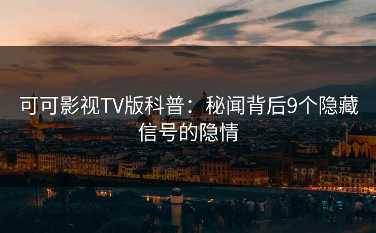 可可影视TV版科普:秘闻背后9个隐藏信号的隐情 可可影视TV版科普:秘闻背后9个隐藏信号的隐情