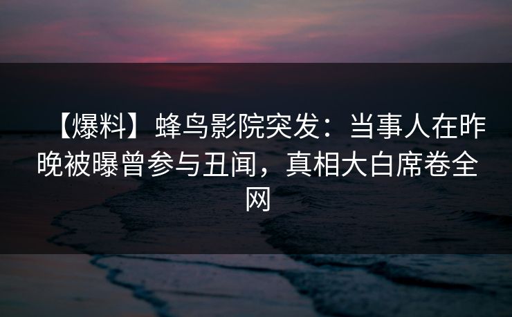 【爆料】蜂鸟影院突发：当事人在昨晚被曝曾参与丑闻，真相大白席卷全网