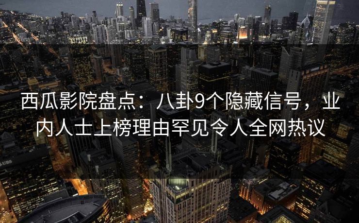 西瓜影院盘点:八卦9个隐藏信号,业内人士上榜理由罕见令人全网热议 西瓜影院盘点:八卦9个隐藏信号,业内人士上榜理由罕见令人全网热议